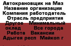 Автокрановщик на Маз › Название организации ­ Компания-работодатель › Отрасль предприятия ­ Другое › Минимальный оклад ­ 1 - Все города Работа » Вакансии   . Адыгея респ.,Майкоп г.